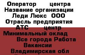 Оператор Call-центра › Название организации ­ Леди Люкс, ООО › Отрасль предприятия ­ АТС, call-центр › Минимальный оклад ­ 25 000 - Все города Работа » Вакансии   . Владимирская обл.,Вязниковский р-н